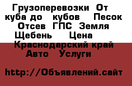 Грузоперевозки. От 1 куба до 3 кубов.   Песок. Отсев. ГПС. Земля. Щебень.  › Цена ­ 1 - Краснодарский край Авто » Услуги   